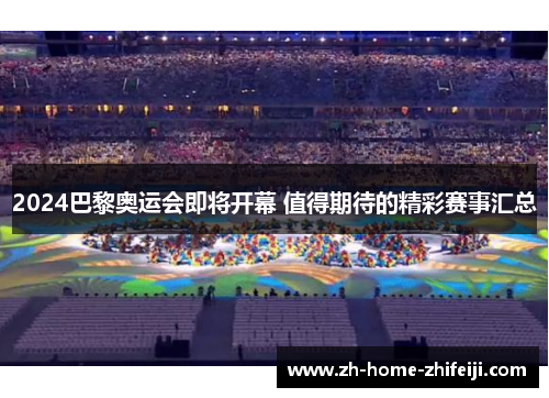 2024巴黎奥运会即将开幕 值得期待的精彩赛事汇总 2024巴黎奥运会即将开幕 值得期待的精彩赛事汇总