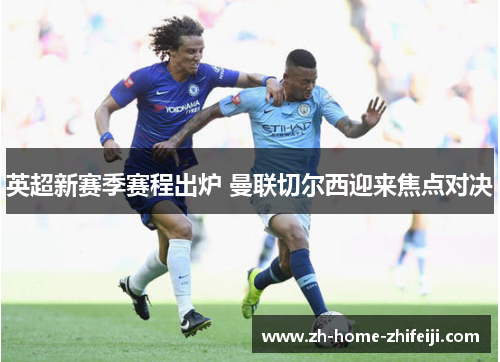 英超新赛季赛程出炉 曼联切尔西迎来焦点对决 英超新赛季赛程出炉 曼联切尔西迎来焦点对决