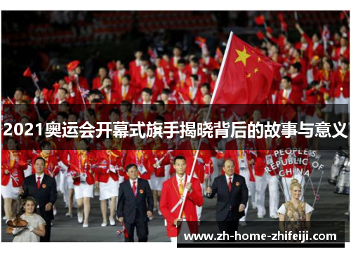 2021奥运会开幕式旗手揭晓背后的故事与意义 2021奥运会开幕式旗手揭晓背后的故事与意义