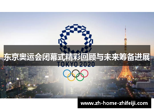 东京奥运会闭幕式精彩回顾与未来筹备进展 东京奥运会闭幕式精彩回顾与未来筹备进展