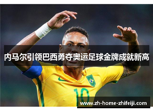 内马尔引领巴西勇夺奥运足球金牌成就新高